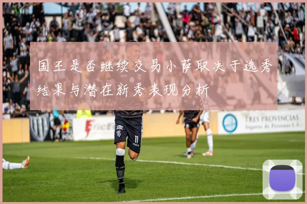 国王是否继续交易小萨取决于选秀结果与潜在新秀表现分析