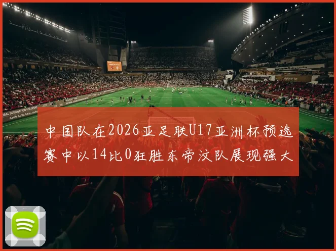 中国队在2026亚足联U17亚洲杯预选赛中以14比0狂胜东帝汶队展现强大实力