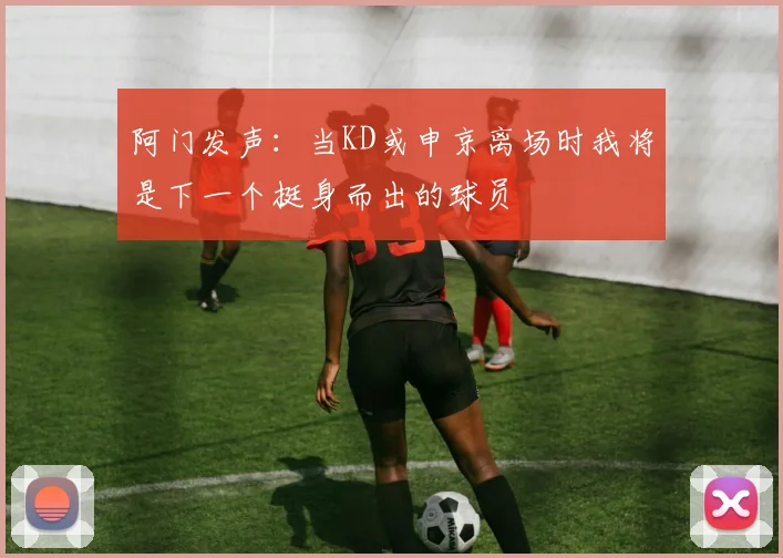 阿门发声：当KD或申京离场时我将是下一个挺身而出的球员