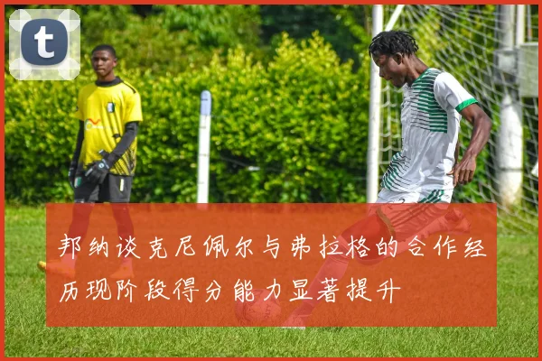 邦纳谈克尼佩尔与弗拉格的合作经历现阶段得分能力显著提升