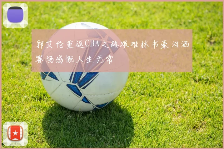 郭艾伦重返CBA之路艰难林书豪泪洒赛场感慨人生无常